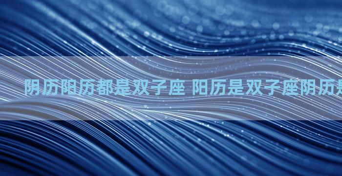 阴历阳历都是双子座 阳历是双子座阴历是什么星座